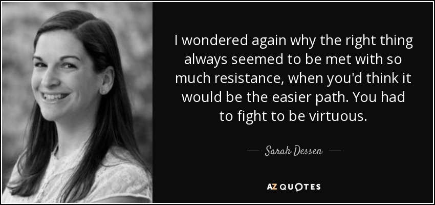 I wondered again why the right thing always seemed to be met with so much resistance, when you'd think it would be the easier path. You had to fight to be virtuous. - Sarah Dessen