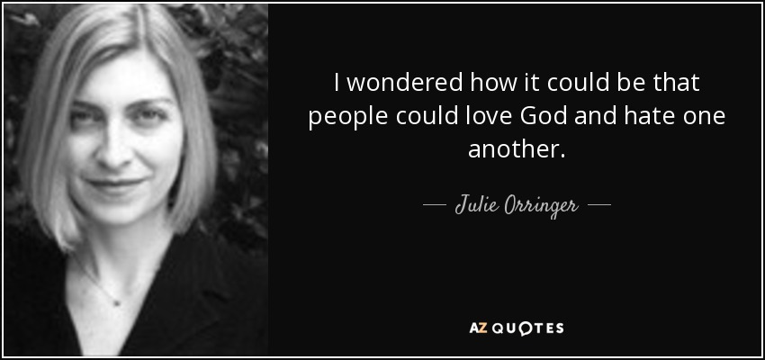 I wondered how it could be that people could love God and hate one another. - Julie Orringer
