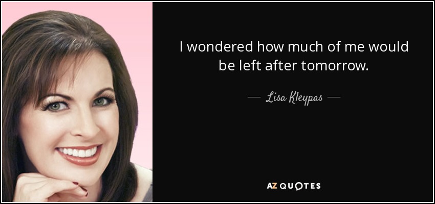 I wondered how much of me would be left after tomorrow. - Lisa Kleypas