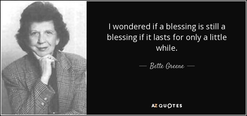 I wondered if a blessing is still a blessing if it lasts for only a little while. - Bette Greene