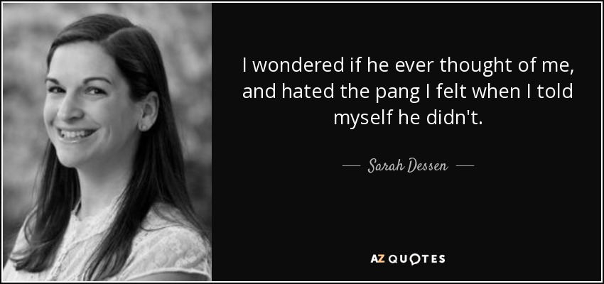 I wondered if he ever thought of me, and hated the pang I felt when I told myself he didn't. - Sarah Dessen