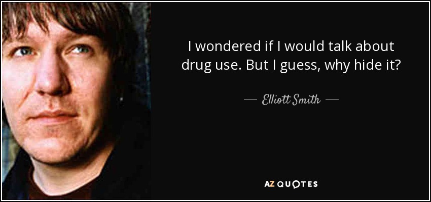 I wondered if I would talk about drug use. But I guess, why hide it? - Elliott Smith