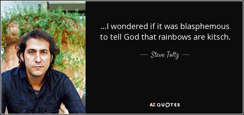 ...I wondered if it was blasphemous to tell God that rainbows are kitsch. - Steve Toltz