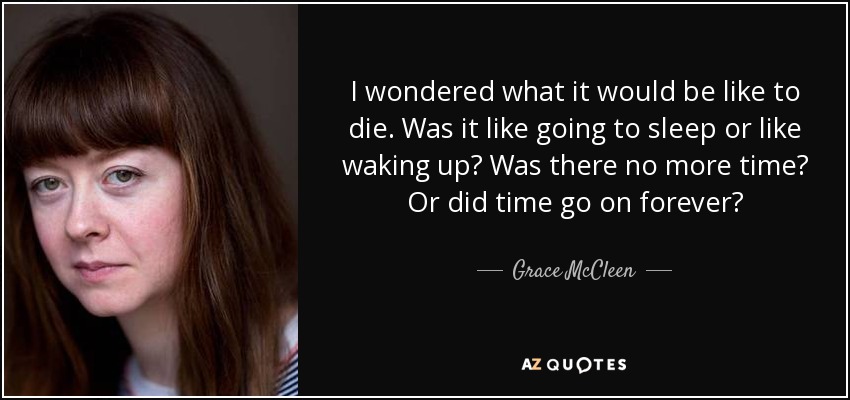 I wondered what it would be like to die. Was it like going to sleep or like waking up? Was there no more time? Or did time go on forever? - Grace McCleen