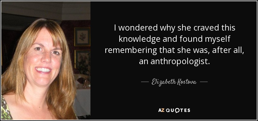 I wondered why she craved this knowledge and found myself remembering that she was, after all, an anthropologist. - Elizabeth Kostova