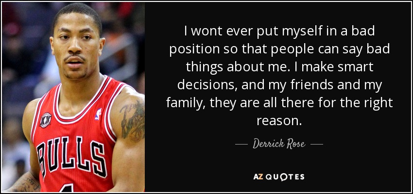 I wont ever put myself in a bad position so that people can say bad things about me. I make smart decisions, and my friends and my family, they are all there for the right reason. - Derrick Rose