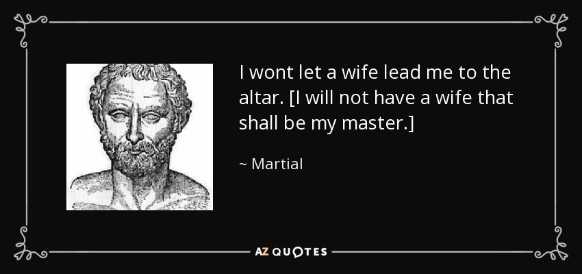 I wont let a wife lead me to the altar. [I will not have a wife that shall be my master.] - Martial