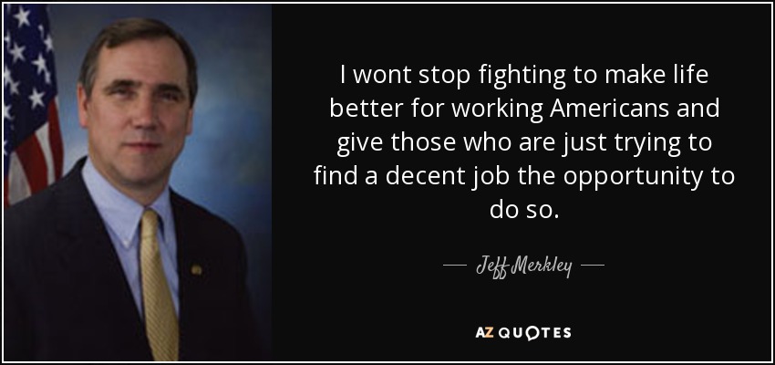 I wont stop fighting to make life better for working Americans and give those who are just trying to find a decent job the opportunity to do so. - Jeff Merkley