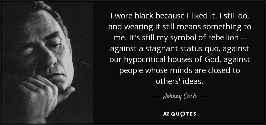 I wore black because I liked it. I still do, and wearing it still means something to me. It's still my symbol of rebellion -- against a stagnant status quo, against our hypocritical houses of God, against people whose minds are closed to others' ideas. - Johnny Cash