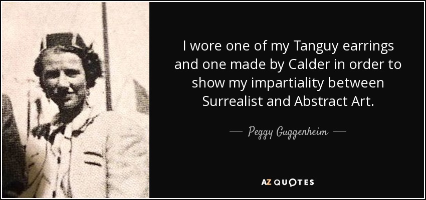 I wore one of my Tanguy earrings and one made by Calder in order to show my impartiality between Surrealist and Abstract Art. - Peggy Guggenheim