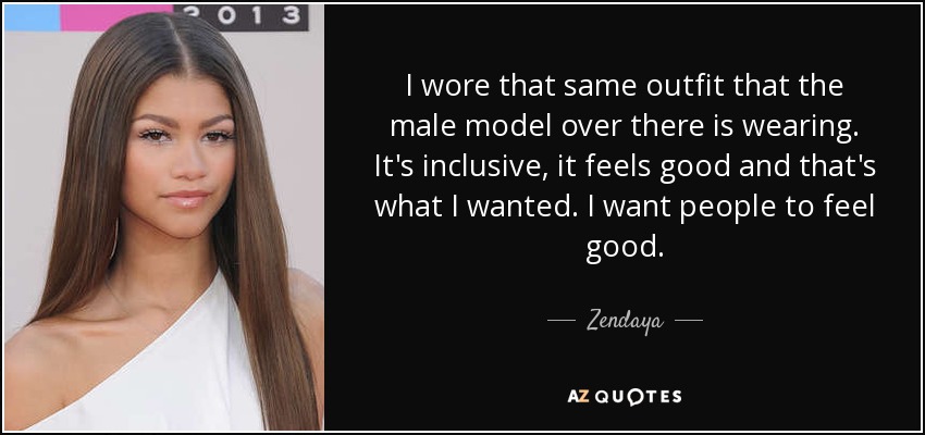 I wore that same outfit that the male model over there is wearing. It's inclusive, it feels good and that's what I wanted. I want people to feel good. - Zendaya