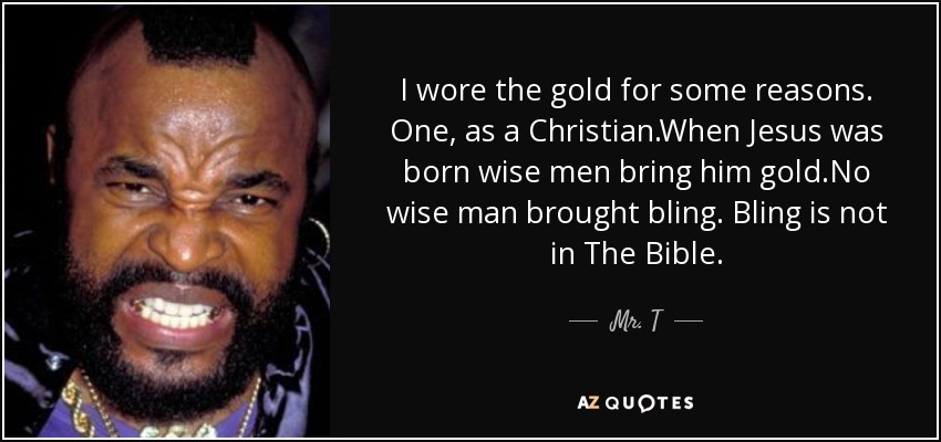 I wore the gold for some reasons. One, as a Christian.When Jesus was born wise men bring him gold.No wise man brought bling. Bling is not in The Bible. - Mr. T