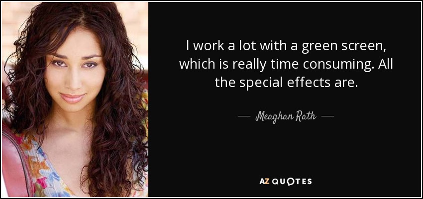 I work a lot with a green screen, which is really time consuming. All the special effects are. - Meaghan Rath