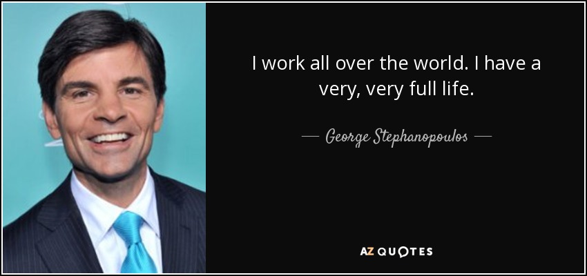 I work all over the world. I have a very, very full life. - George Stephanopoulos