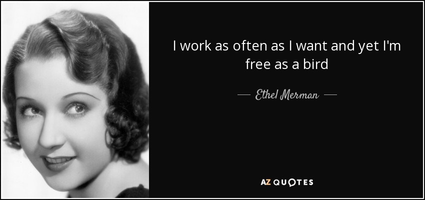 I work as often as I want and yet I'm free as a bird - Ethel Merman