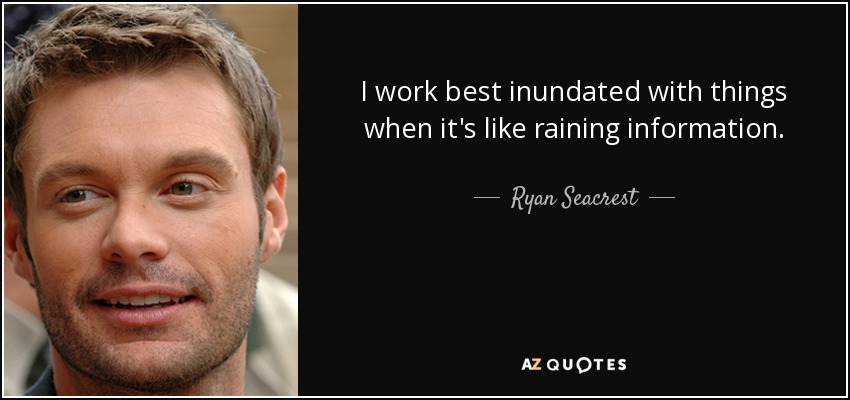 I work best inundated with things when it's like raining information. - Ryan Seacrest