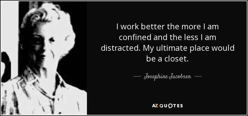 I work better the more I am confined and the less I am distracted. My ultimate place would be a closet. - Josephine Jacobsen