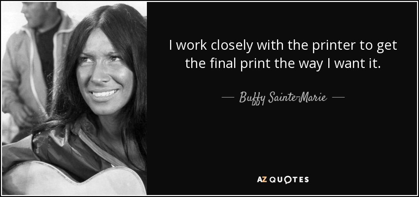 I work closely with the printer to get the final print the way I want it. - Buffy Sainte-Marie