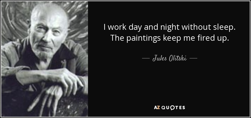 I work day and night without sleep. The paintings keep me fired up. - Jules Olitski