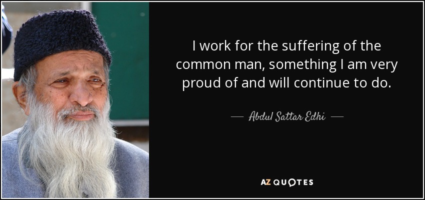 I work for the suffering of the common man, something I am very proud of and will continue to do. - Abdul Sattar Edhi