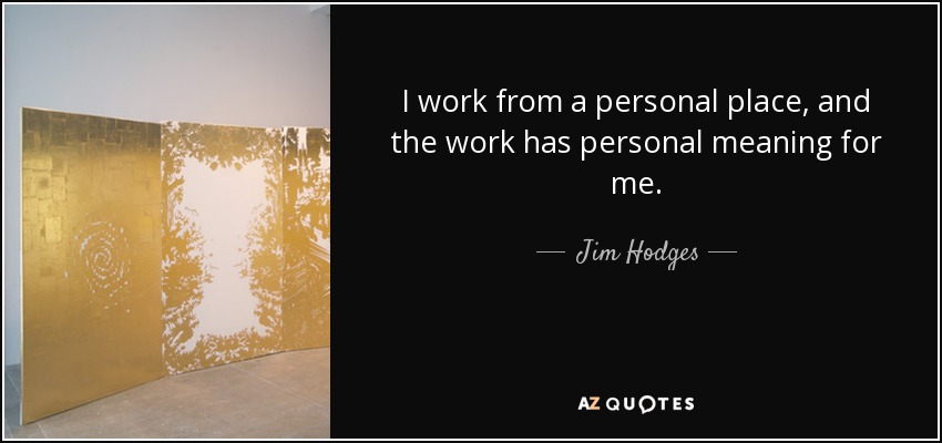 I work from a personal place, and the work has personal meaning for me. - Jim Hodges