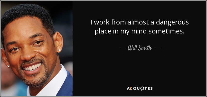 I work from almost a dangerous place in my mind sometimes. - Will Smith