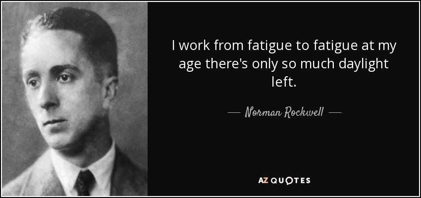 I work from fatigue to fatigue at my age there's only so much daylight left. - Norman Rockwell