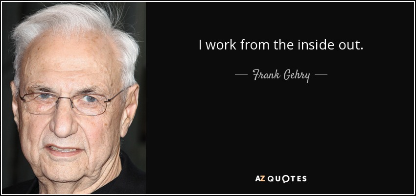 I work from the inside out. - Frank Gehry