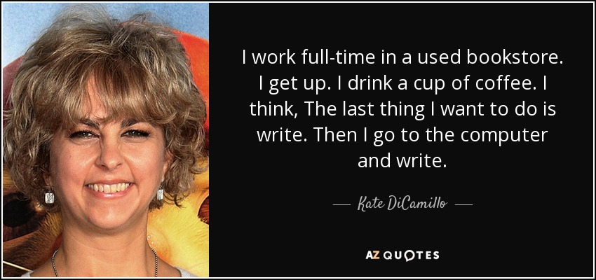 I work full-time in a used bookstore. I get up. I drink a cup of coffee. I think, The last thing I want to do is write. Then I go to the computer and write. - Kate DiCamillo