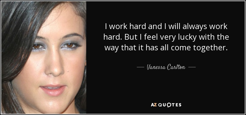 I work hard and I will always work hard. But I feel very lucky with the way that it has all come together. - Vanessa Carlton