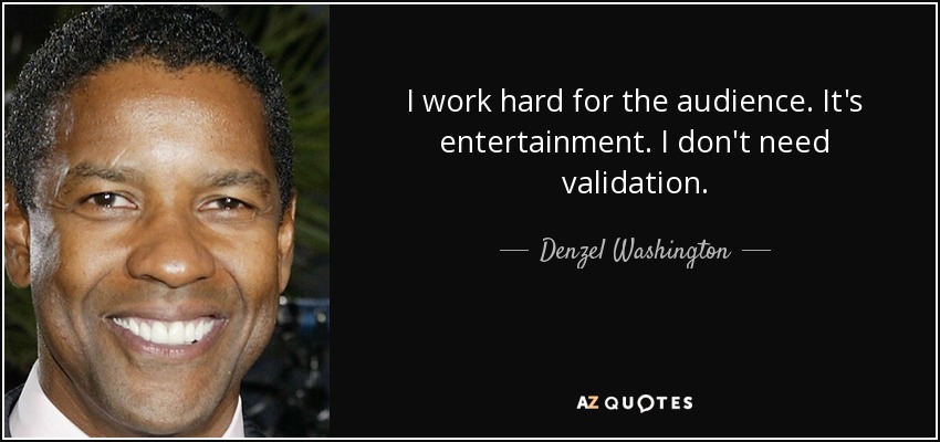 I work hard for the audience. It's entertainment. I don't need validation. - Denzel Washington