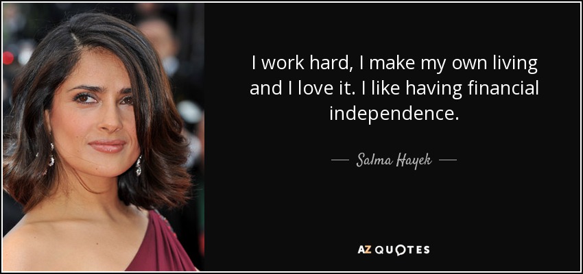 I work hard, I make my own living and I love it. I like having financial independence. - Salma Hayek