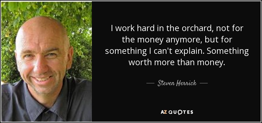 I work hard in the orchard, not for the money anymore, but for something I can't explain. Something worth more than money. - Steven Herrick