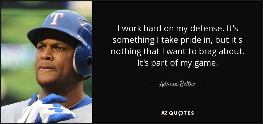 I work hard on my defense. It's something I take pride in, but it's nothing that I want to brag about. It's part of my game. - Adrian Beltre