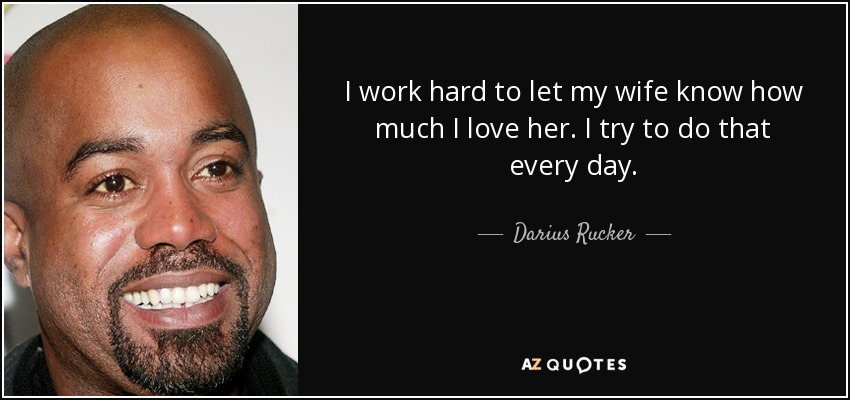 I work hard to let my wife know how much I love her. I try to do that every day. - Darius Rucker