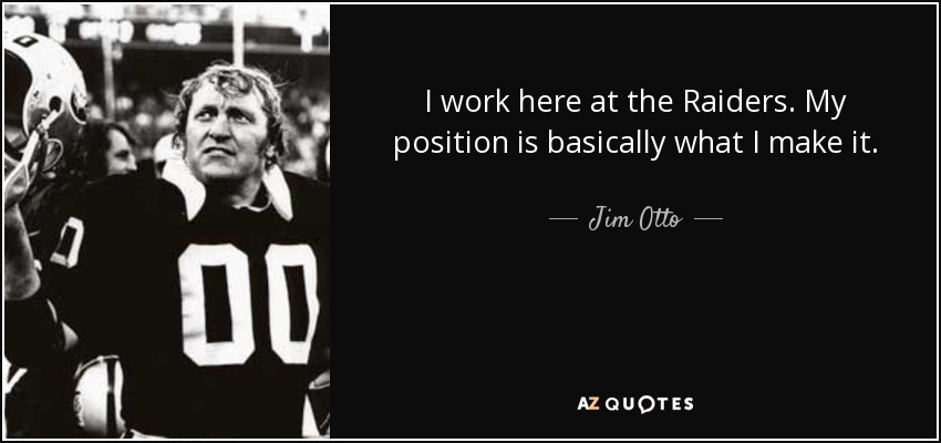 I work here at the Raiders. My position is basically what I make it. - Jim Otto