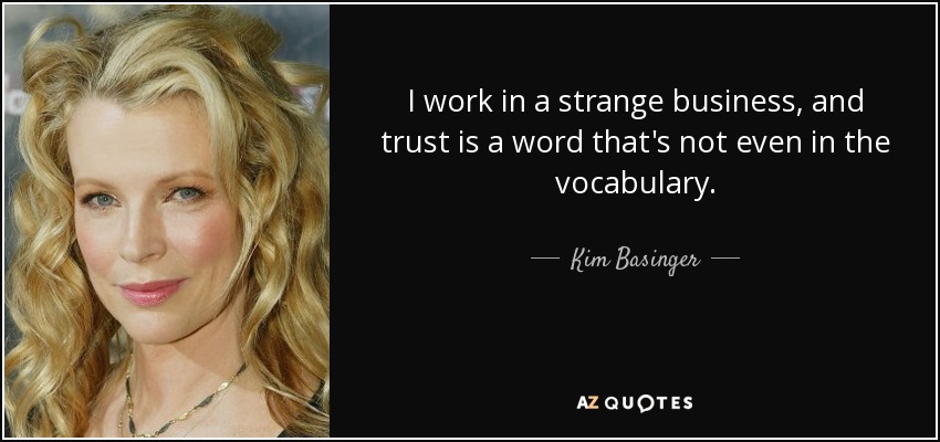 I work in a strange business, and trust is a word that's not even in the vocabulary. - Kim Basinger