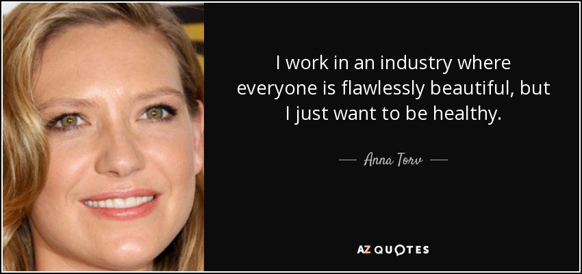 I work in an industry where everyone is flawlessly beautiful, but I just want to be healthy. - Anna Torv