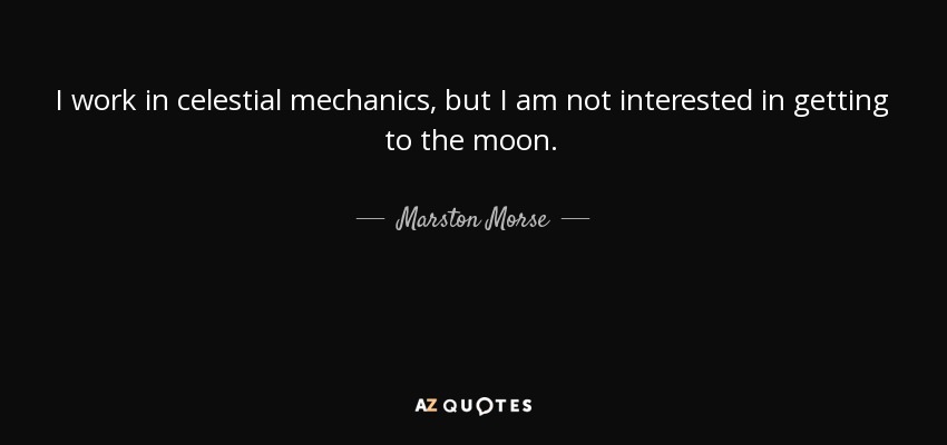 I work in celestial mechanics, but I am not interested in getting to the moon. - Marston Morse