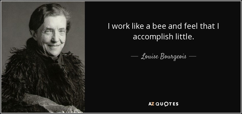 I work like a bee and feel that I accomplish little. - Louise Bourgeois