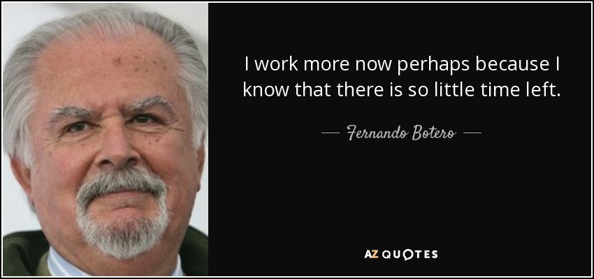 I work more now perhaps because I know that there is so little time left. - Fernando Botero