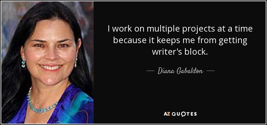 I work on multiple projects at a time because it keeps me from getting writer's block. - Diana Gabaldon