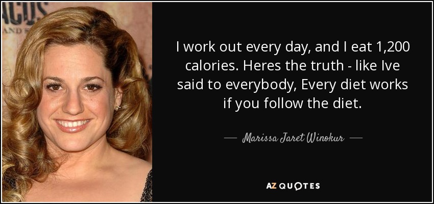 I work out every day, and I eat 1,200 calories. Heres the truth - like Ive said to everybody, Every diet works if you follow the diet. - Marissa Jaret Winokur