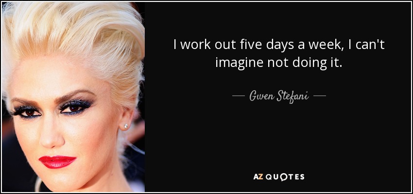 I work out five days a week, I can't imagine not doing it. - Gwen Stefani