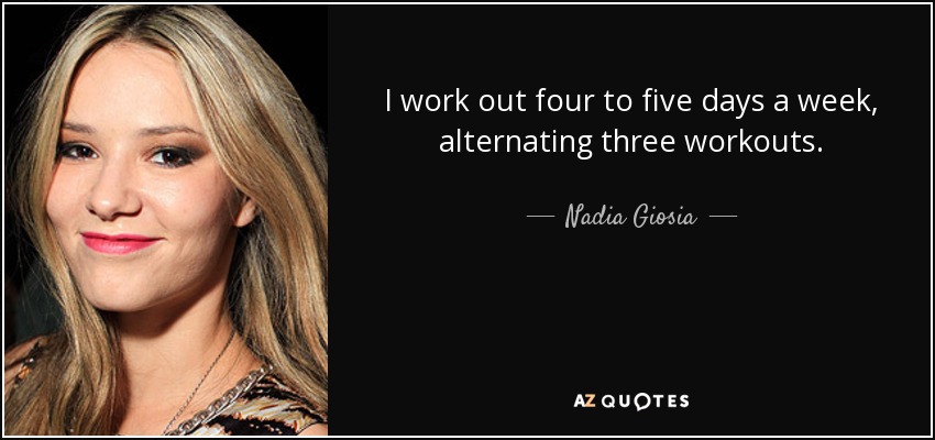 I work out four to five days a week, alternating three workouts. - Nadia Giosia