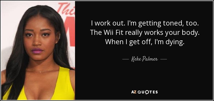 I work out. I'm getting toned, too. The Wii Fit really works your body. When I get off, I'm dying. - Keke Palmer