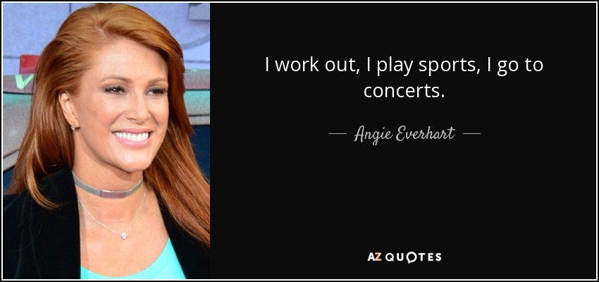 I work out, I play sports, I go to concerts. - Angie Everhart