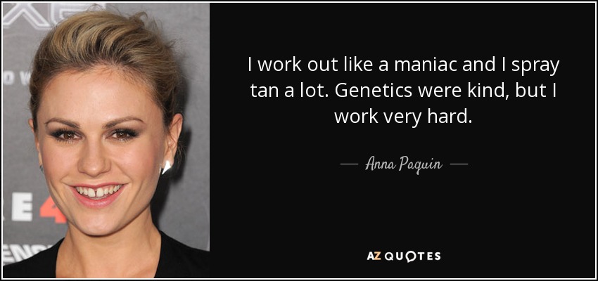 I work out like a maniac and I spray tan a lot. Genetics were kind, but I work very hard. - Anna Paquin
