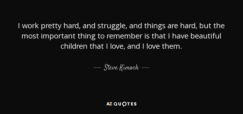 I work pretty hard, and struggle, and things are hard, but the most important thing to remember is that I have beautiful children that I love, and I love them. - Steve Kimock