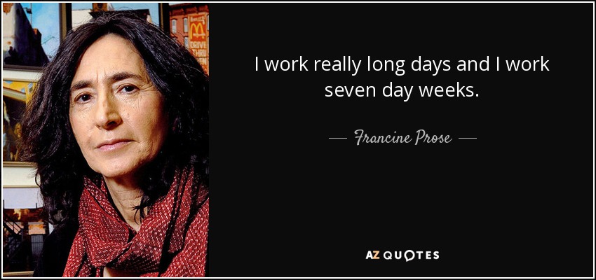 I work really long days and I work seven day weeks. - Francine Prose